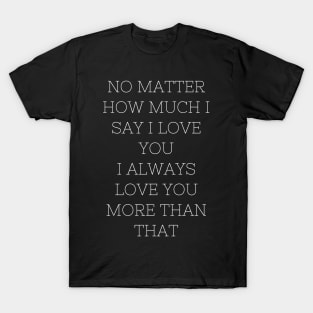 no matter how much i say i love you T-Shirt